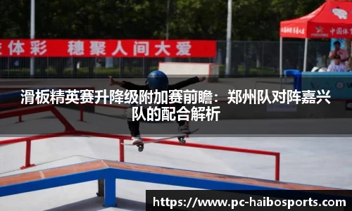 滑板精英赛升降级附加赛前瞻：郑州队对阵嘉兴队的配合解析
